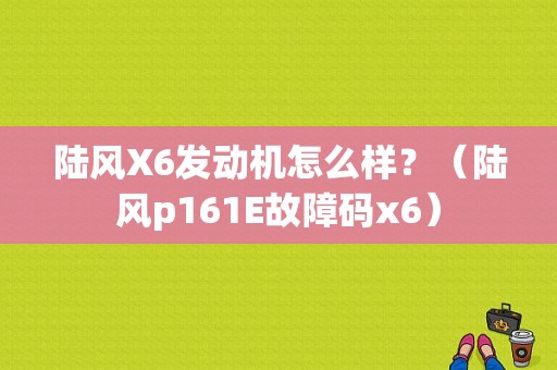 陆风X6发动机怎么样？（陆风p161E故障码x6）-图1