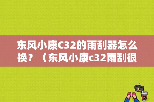东风小康C32的雨刮器怎么换？（东风小康c32雨刮很差）-图1