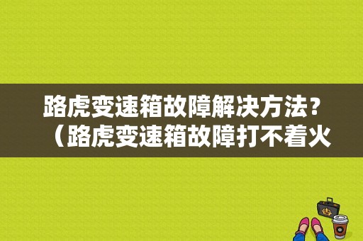 路虎变速箱故障解决方法？（路虎变速箱故障打不着火）-图1