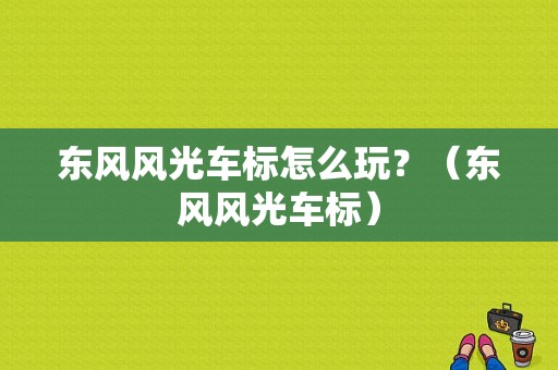 东风风光车标怎么玩？（东风风光车标）-图1