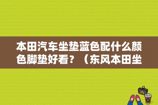 本田汽车坐垫蓝色配什么颜色脚垫好看？（东风本田坐套）-图1