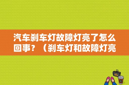 汽车刹车灯故障灯亮了怎么回事？（刹车灯和故障灯亮有关系吗）-图1