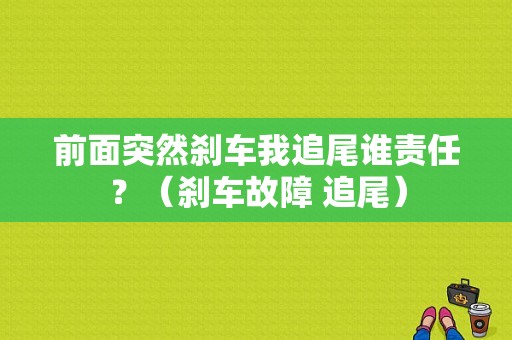 前面突然刹车我追尾谁责任？（刹车故障 追尾）-图1