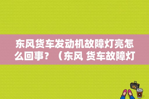 东风货车发动机故障灯亮怎么回事？（东风 货车故障灯）-图1