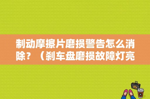 制动摩擦片磨损警告怎么消除？（刹车盘磨损故障灯亮）-图1