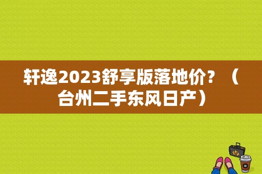轩逸2023舒享版落地价？（台州二手东风日产）-图1