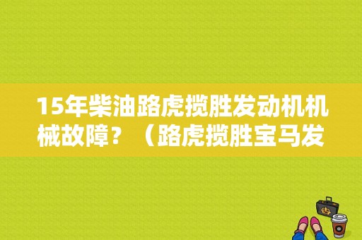 15年柴油路虎揽胜发动机机械故障？（路虎揽胜宝马发动机故障）-图2