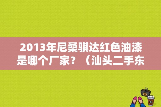 2013年尼桑骐达红色油漆是哪个厂家？（汕头二手东风日产）-图1