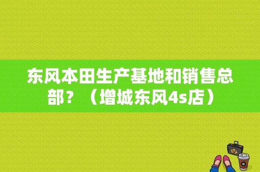 东风本田生产基地和销售总部？（增城东风4s店）-图2