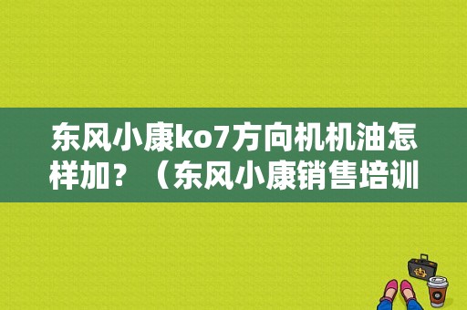 东风小康ko7方向机机油怎样加？（东风小康销售培训）-图1