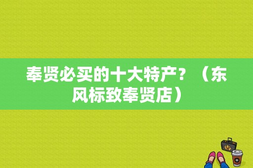 奉贤必买的十大特产？（东风标致奉贤店）-图4