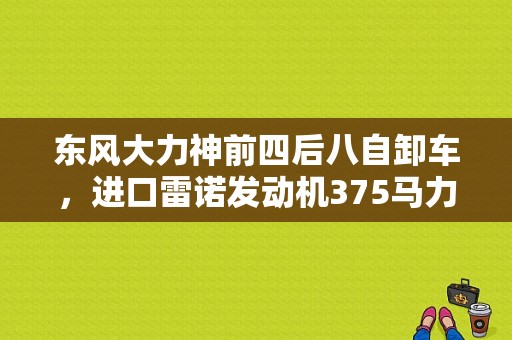 东风大力神前四后八自卸车，进口雷诺发动机375马力出场售价多少？（东风大力神375报价）-图1