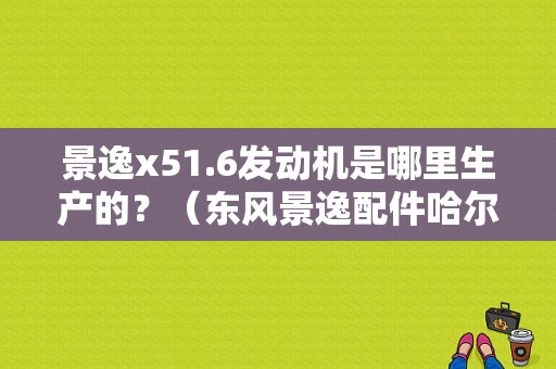 景逸x51.6发动机是哪里生产的？（东风景逸配件哈尔滨经销商）-图1