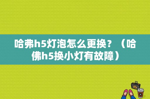 哈弗h5灯泡怎么更换？（哈佛h5换小灯有故障）-图1