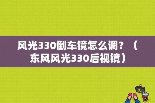 风光330倒车镜怎么调？（东风风光330后视镜）-图1