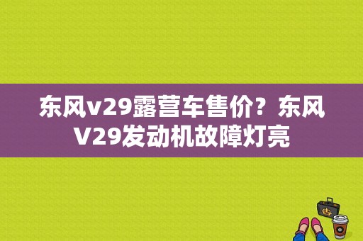 东风v29露营车售价？东风V29发动机故障灯亮