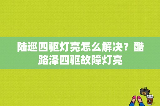 陆巡四驱灯亮怎么解决？酷路泽四驱故障灯亮-图1