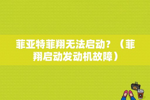 菲亚特菲翔无法启动？（菲翔启动发动机故障）-图1