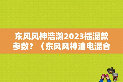 东风风神浩瀚2023插混款参数？（东风风神油电混合动力）-图1