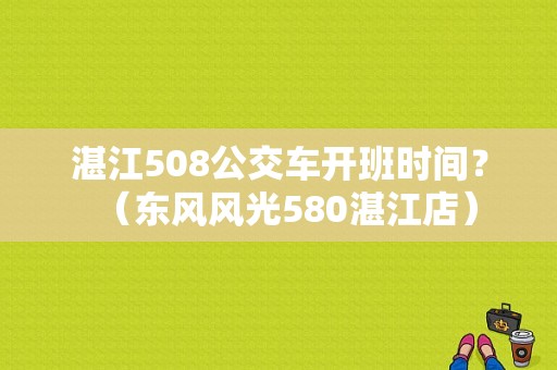 湛江508公交车开班时间？（东风风光580湛江店）-图1