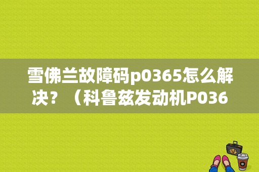 雪佛兰故障码p0365怎么解决？（科鲁兹发动机P0365故障）-图1