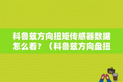 科鲁兹方向扭矩传感器数据怎么看？（科鲁兹方向盘扭矩传感器故障）-图1