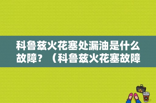 科鲁兹火花塞处漏油是什么故障？（科鲁兹火花塞故障）-图1