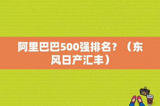 阿里巴巴500强排名？（东风日产汇丰）-图1