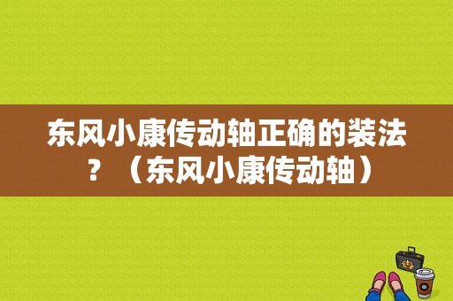 东风小康传动轴正确的装法？（东风小康传动轴）