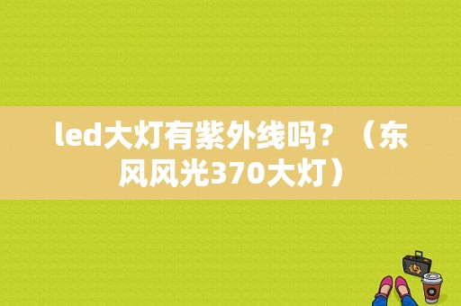 led大灯有紫外线吗？（东风风光370大灯）-图1