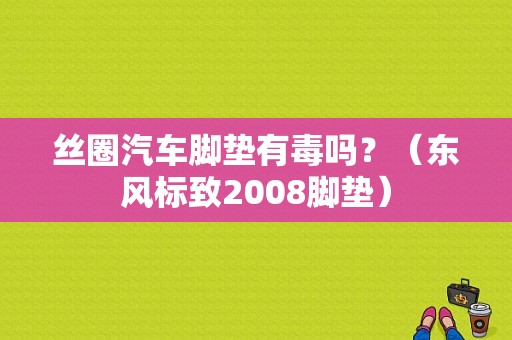 丝圈汽车脚垫有毒吗？（东风标致2008脚垫）-图1