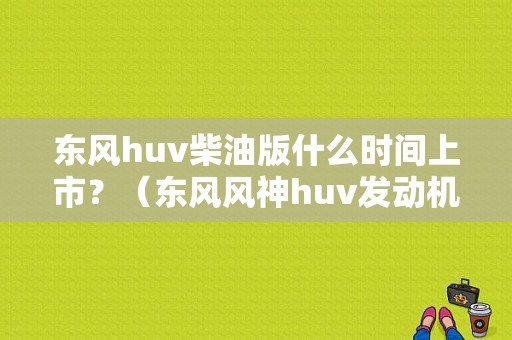 东风huv柴油版什么时间上市？（东风风神huv发动机）-图1