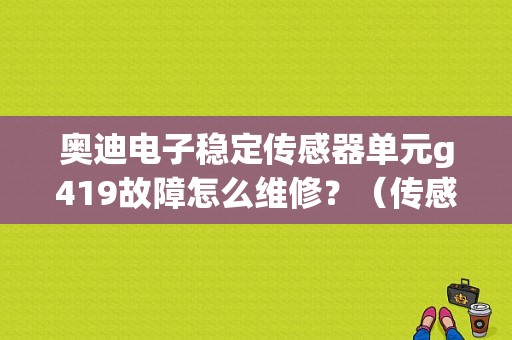 奥迪电子稳定传感器单元g419故障怎么维修？（传感器单元g419故障）-图1