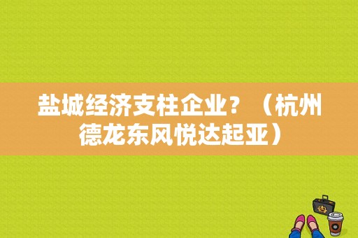 盐城经济支柱企业？（杭州德龙东风悦达起亚）-图1