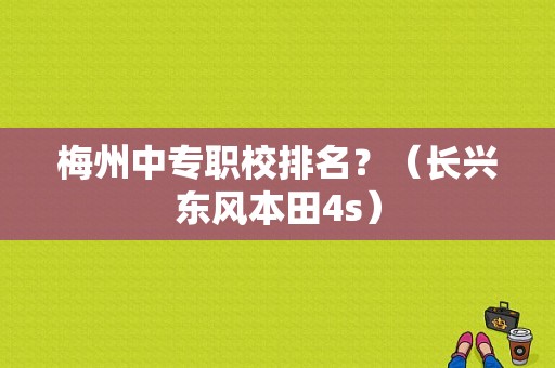 梅州中专职校排名？（长兴东风本田4s）-图1