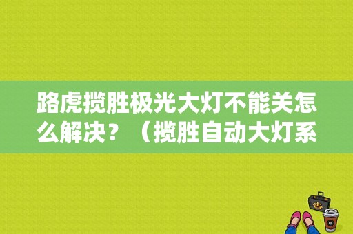 路虎揽胜极光大灯不能关怎么解决？（揽胜自动大灯系统故障）-图1