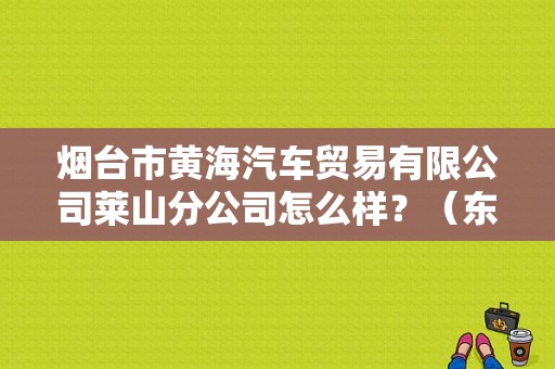 烟台市黄海汽车贸易有限公司莱山分公司怎么样？（东风雪铁龙烟台4s店）-图1