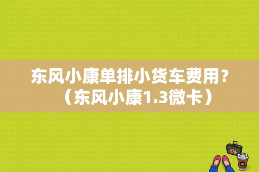 东风小康单排小货车费用？（东风小康1.3微卡）-图1