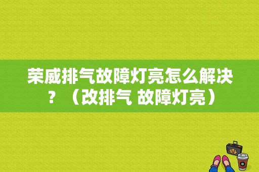 荣威排气故障灯亮怎么解决？（改排气 故障灯亮）-图1