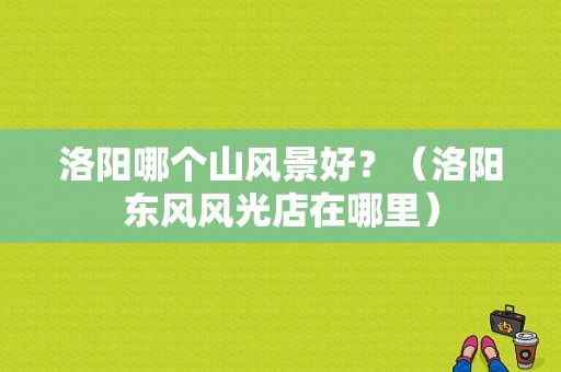洛阳哪个山风景好？（洛阳东风风光店在哪里）-图1
