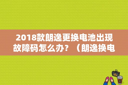 2018款朗逸更换电池出现故障码怎么办？（朗逸换电瓶 有故障码）-图1
