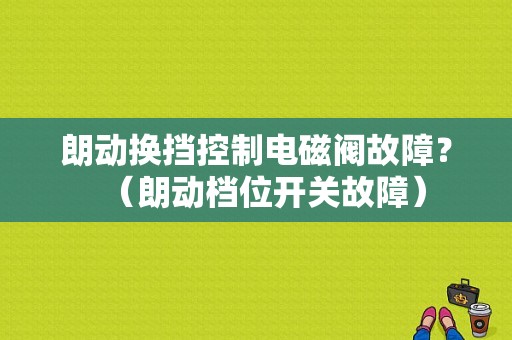 朗动换挡控制电磁阀故障？（朗动档位开关故障）-图1