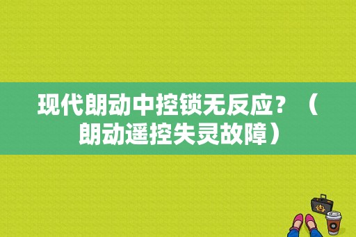 现代朗动中控锁无反应？（朗动遥控失灵故障）-图1