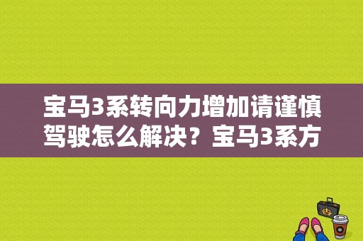 宝马3系转向力增加请谨慎驾驶怎么解决？宝马3系方向盘突然重故障灯-图1