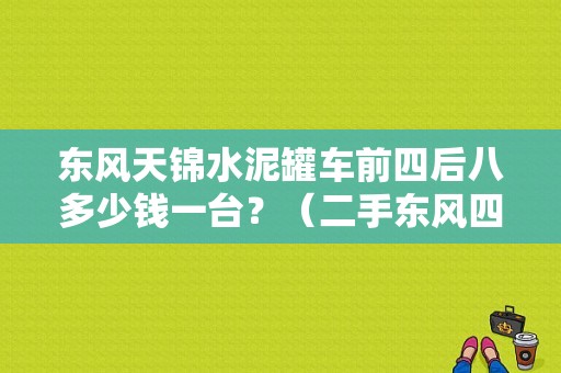 东风天锦水泥罐车前四后八多少钱一台？（二手东风四桥自卸车）