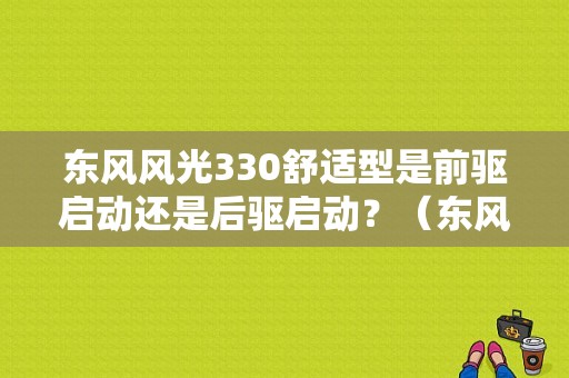 东风风光330舒适型是前驱启动还是后驱启动？（东风风光舒适330）-图1