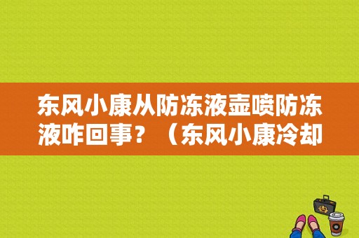 东风小康从防冻液壶喷防冻液咋回事？（东风小康冷却液）-图1