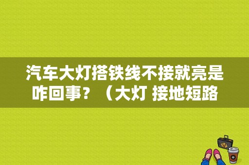 汽车大灯搭铁线不接就亮是咋回事？（大灯 接地短路 故障）-图1