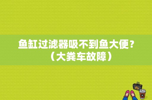 鱼缸过滤器吸不到鱼大便？（大粪车故障）-图1