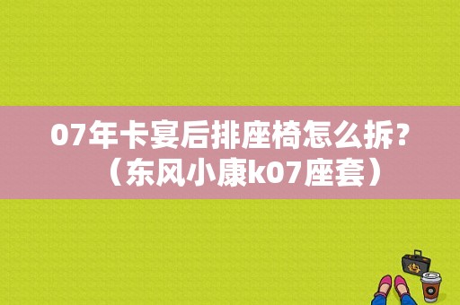 07年卡宴后排座椅怎么拆？（东风小康k07座套）-图1